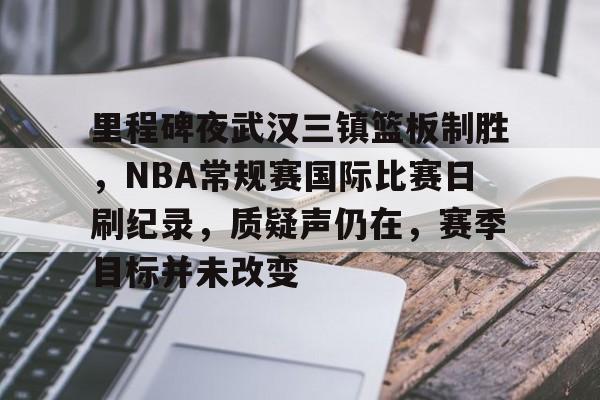 kaiyun-里程碑夜武汉三镇篮板制胜，NBA常规赛国际比赛日刷纪录，质疑声仍在，赛季目标并未改变的简单介绍