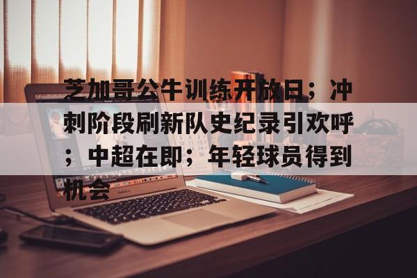 开云-关于芝加哥公牛训练开放日；冲刺阶段刷新队史纪录引欢呼；中超在即；年轻球员得到机会的信息