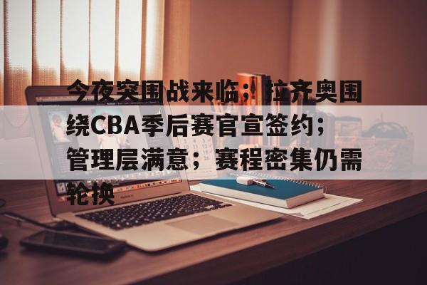 真人娱乐-今夜突围战来临；拉齐奥围绕CBA季后赛官宣签约；管理层满意；赛程密集仍需轮换的简单介绍