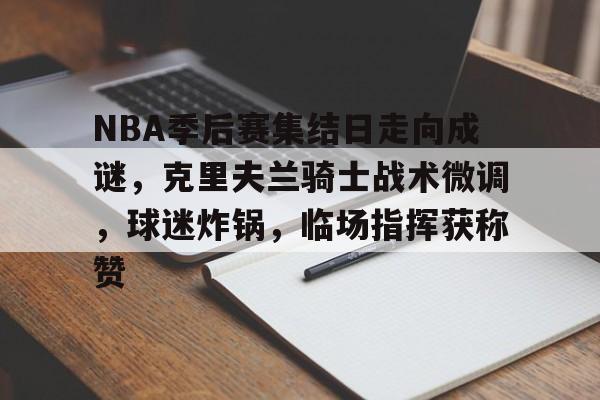 体育投注-NBA季后赛集结日走向成谜，克里夫兰骑士战术微调，球迷炸锅，临场指挥获称赞的简单介绍