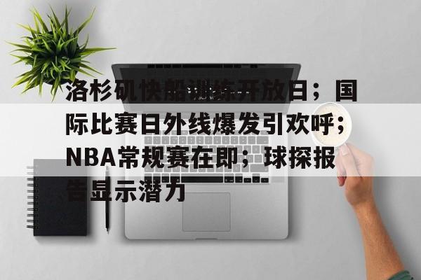 体育投注-洛杉矶快船训练开放日；国际比赛日外线爆发引欢呼；NBA常规赛在即；球探报告显示潜力的简单介绍