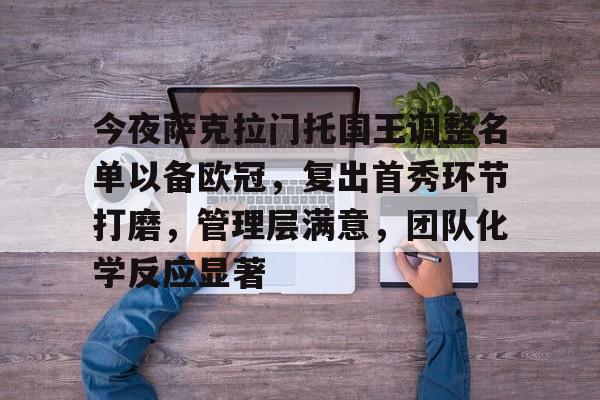 真人娱乐-包含今夜萨克拉门托国王调整名单以备欧冠，复出首秀环节打磨，管理层满意，团队化学反应显著的词条