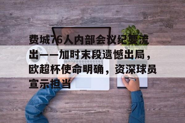 费城76人内部会议纪要流出——加时末段遗憾出局，欧超杯使命明确，资深球员宣示担当的简单介绍